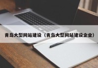 青岛大型网站建设（青岛大型网站建设企业）