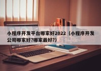 小程序开发平台哪家好2022（小程序开发公司哪家好?哪家最好?）