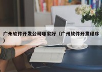 广州软件开发公司哪家好（广州软件开发程序）