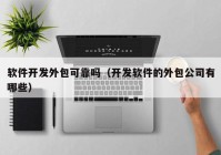 软件开发外包可靠吗（开发软件的外包公司有哪些）